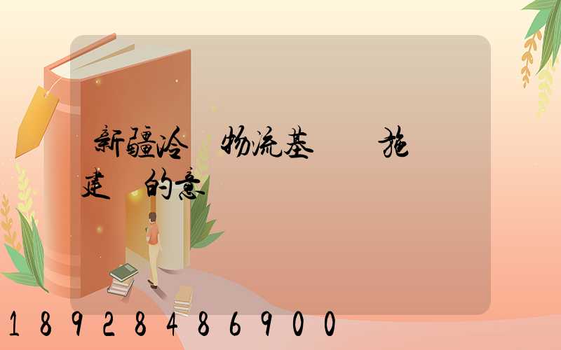 新疆冷鏈物流基礎設施網絡建設的意義