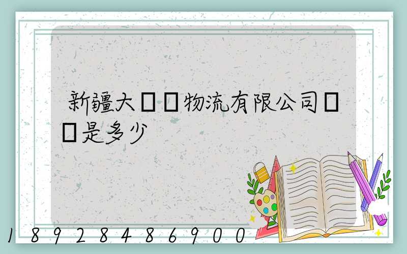 新疆大動脈物流有限公司電話是多少
