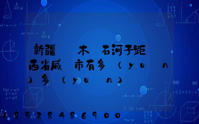新疆烏魯木齊石河子距離陜西省咸陽市有多遠(yuǎn)多遠(yuǎn)