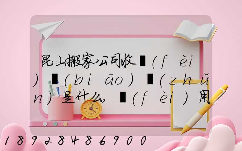 昆山搬家公司收費(fèi)標(biāo)準(zhǔn)是什么,費(fèi)用原則是什么