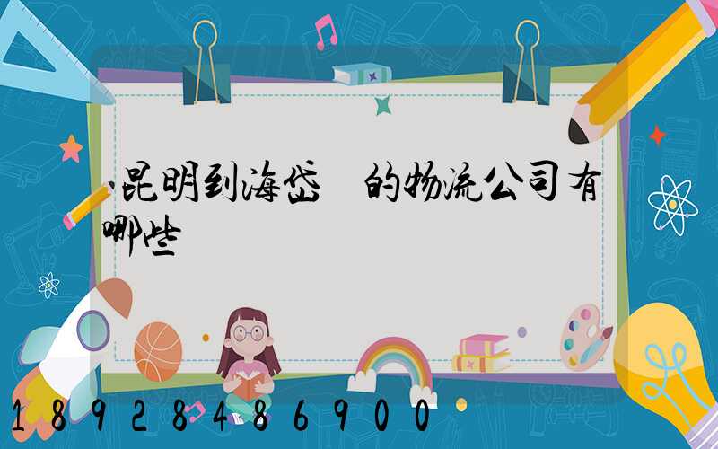 昆明到海岱鎮的物流公司有哪些