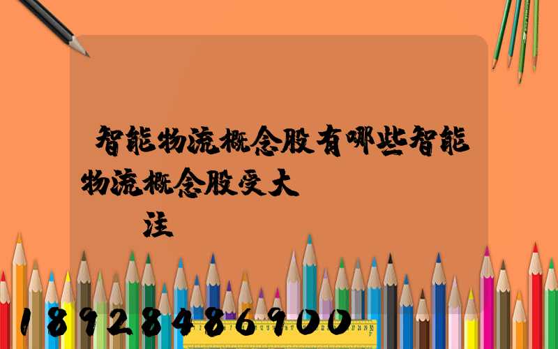 智能物流概念股有哪些智能物流概念股受大眾關(guān)注