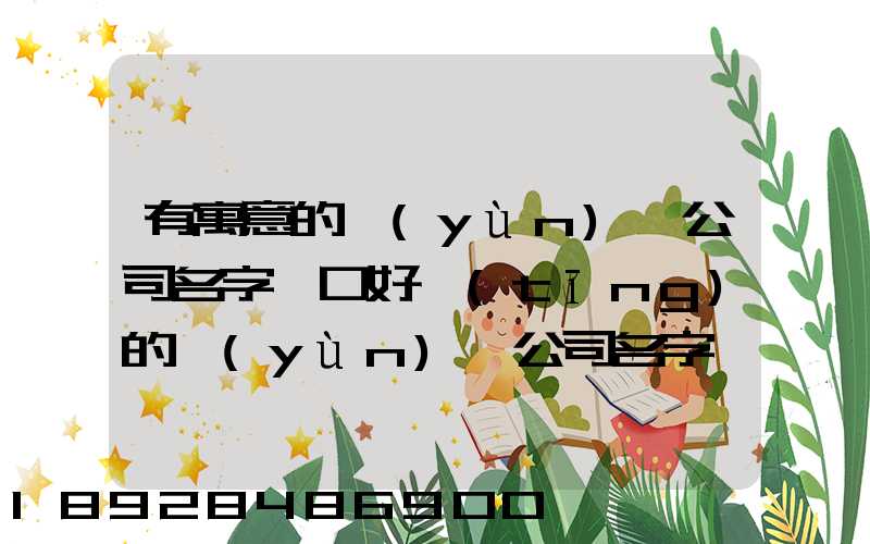 有寓意的運(yùn)輸公司名字順口好聽(tīng)的運(yùn)輸公司名字