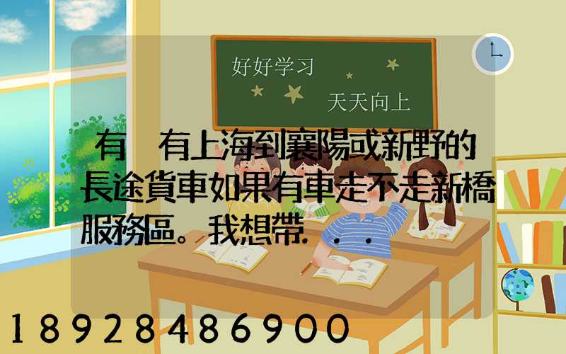 有沒有上海到襄陽或新野的長途貨車如果有車走不走新橋服務區。我想帶...