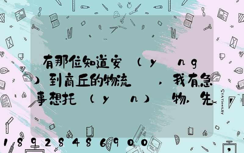 有那位知道安陽(yáng)到商丘的物流電話,我有急事想托運(yùn)貨物,先謝謝了!_百度...