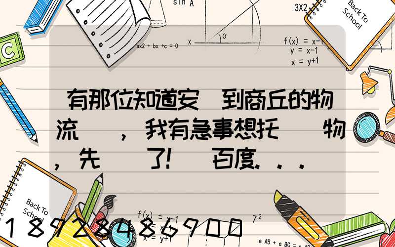 有那位知道安陽到商丘的物流電話,我有急事想托運貨物,先謝謝了!_百度...