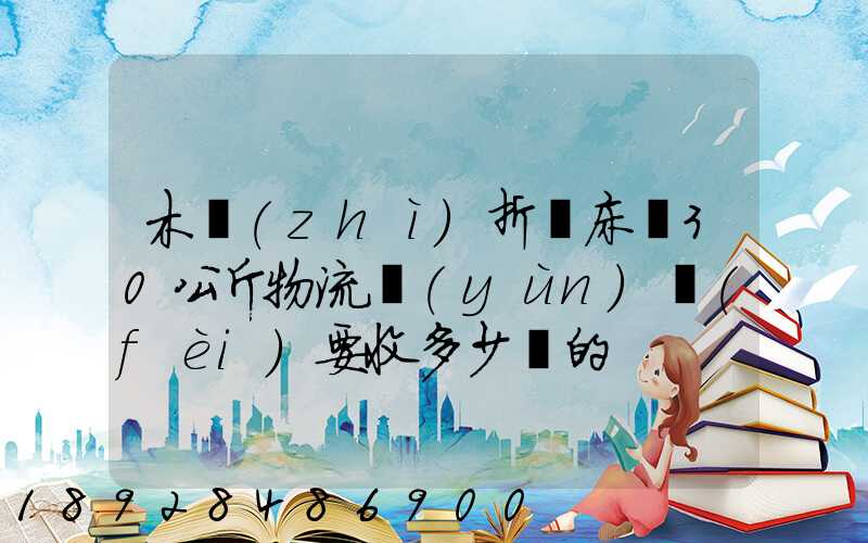 木質(zhì)折疊床約30公斤物流運(yùn)費(fèi)要收多少錢的