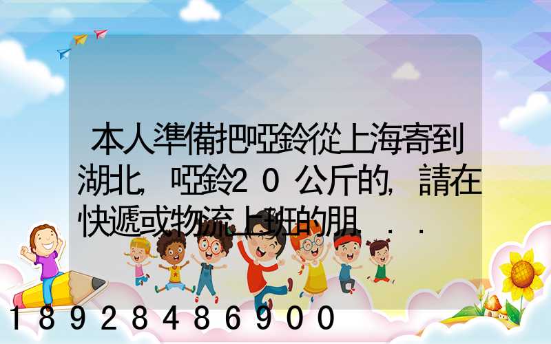 本人準備把啞鈴從上海寄到湖北,啞鈴20公斤的,請在快遞或物流上班的朋...