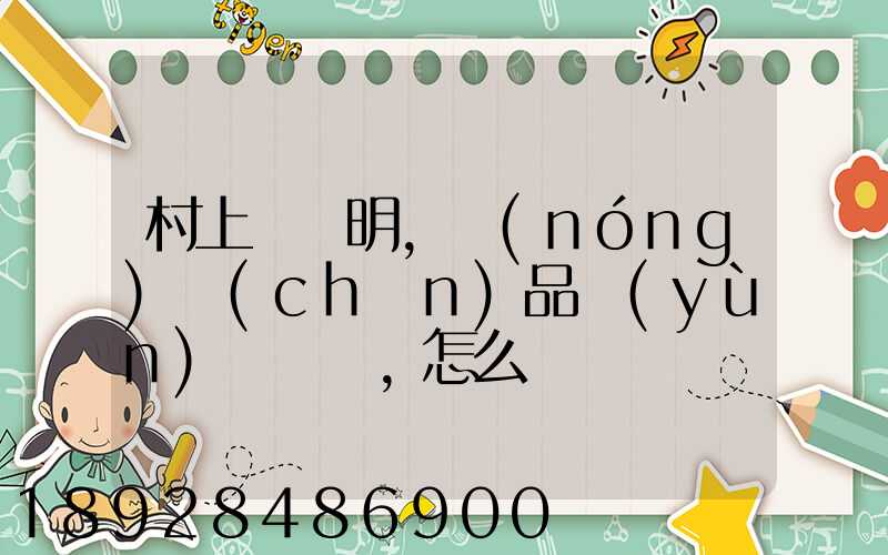 村上開證明,農(nóng)產(chǎn)品運(yùn)輸車輛,怎么寫