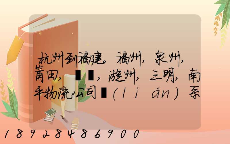 杭州到福建。福州,泉州,莆田,廈門,漳州,三明,南平物流公司聯(lián)系。。