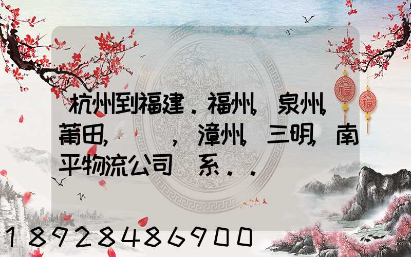 杭州到福建。福州,泉州,莆田,廈門,漳州,三明,南平物流公司聯系。。