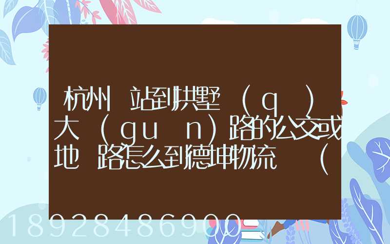 杭州東站到拱墅區(qū)大關(guān)路的公交或地鐵路怎么到德坤物流園區(qū)