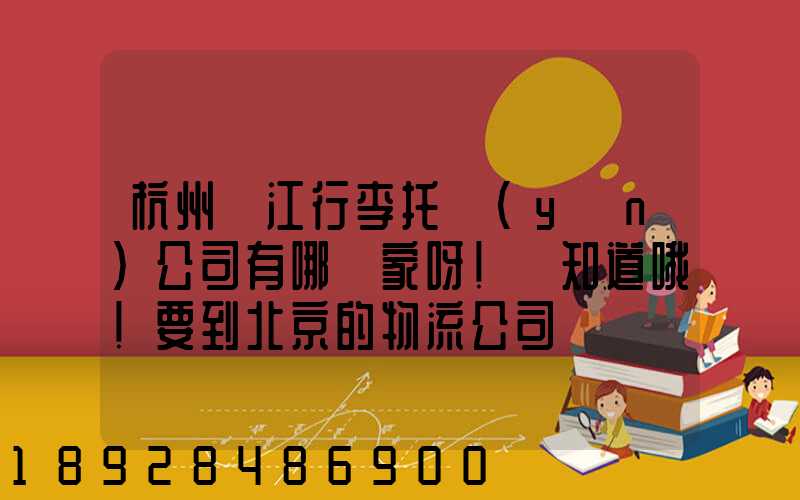 杭州濱江行李托運(yùn)公司有哪幾家呀!誰知道哦!要到北京的物流公司
