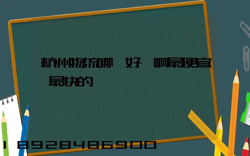 杭州物流哪個好點啊最便宜,最快的貨運