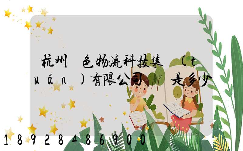 杭州綠色物流科技集團(tuán)有限公司電話是多少