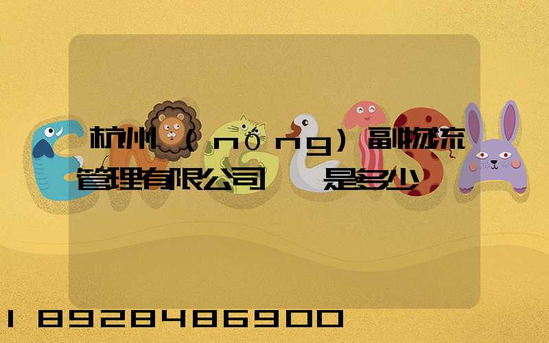 杭州農(nóng)副物流管理有限公司電話是多少