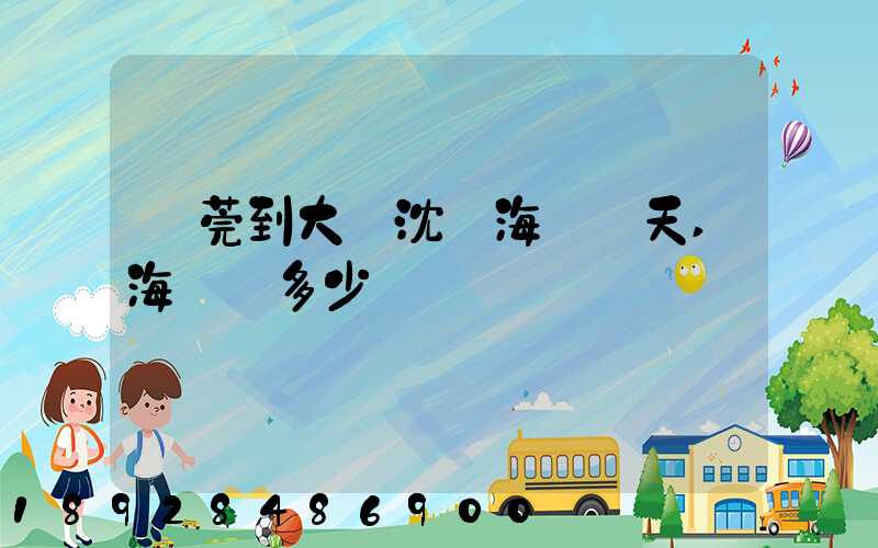 東莞到大連沈陽海運幾天,海運費多少錢