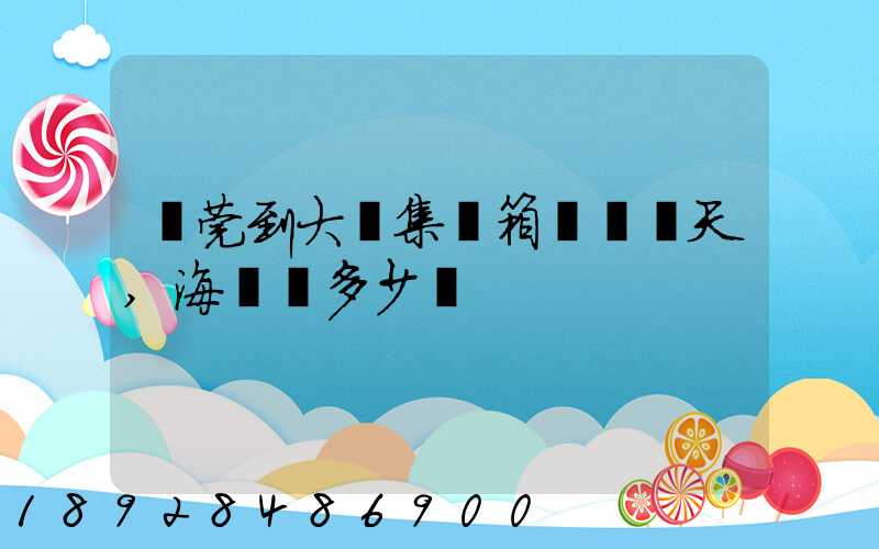 東莞到大連集裝箱運輸幾天,海運費多少錢
