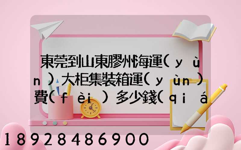 東莞到山東膠州海運(yùn)大柜集裝箱運(yùn)費(fèi)多少錢(qián)