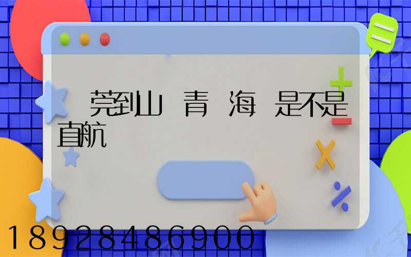東莞到山東青島海運是不是直航