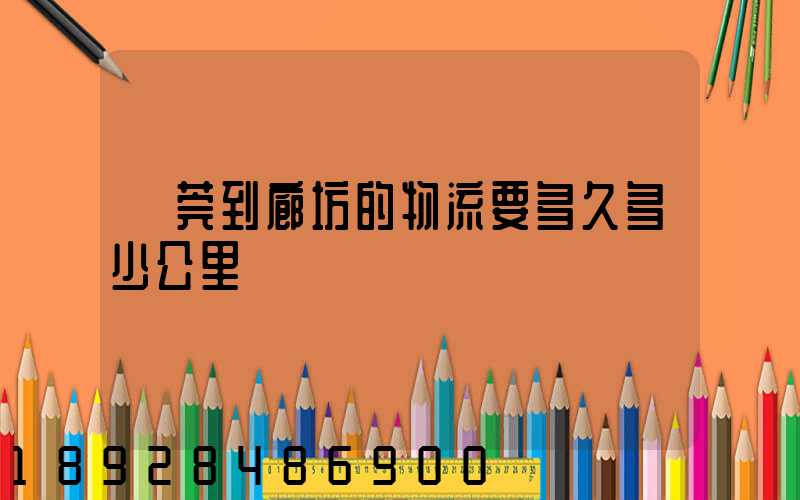 東莞到廊坊的物流要多久多少公里