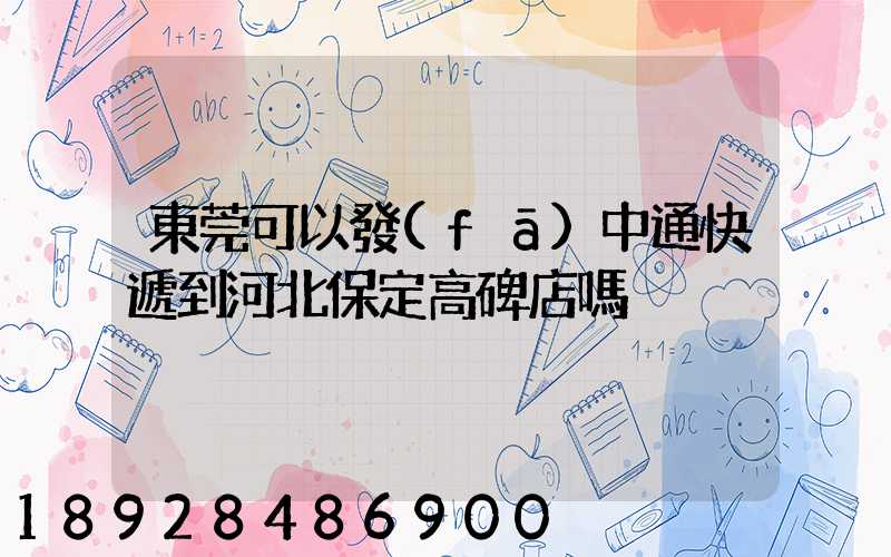 東莞可以發(fā)中通快遞到河北保定高碑店嗎