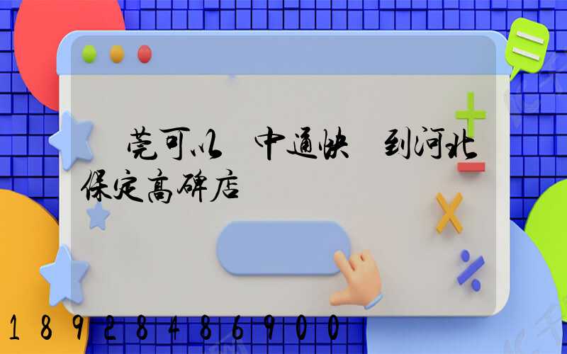 東莞可以發中通快遞到河北保定高碑店嗎