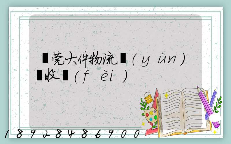 東莞大件物流運(yùn)輸收費(fèi)