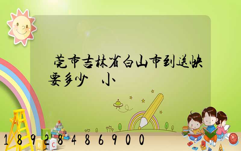 東莞市吉林省白山市到送快遞要多少個小時