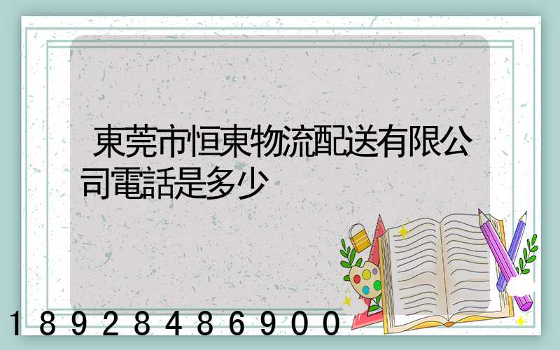 東莞市恒東物流配送有限公司電話是多少