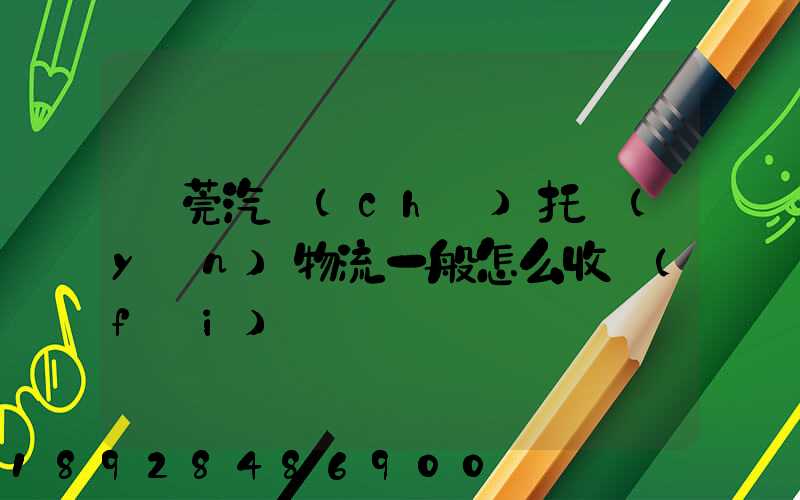 東莞汽車(chē)托運(yùn)物流一般怎么收費(fèi)