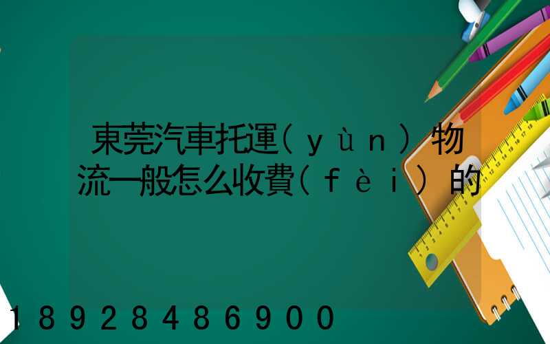 東莞汽車托運(yùn)物流一般怎么收費(fèi)的