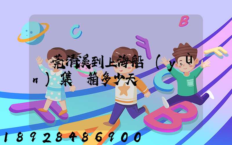 東莞清溪到上海船運(yùn)集裝箱多少天