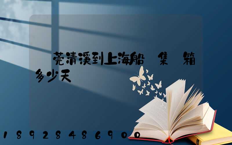 東莞清溪到上海船運集裝箱多少天