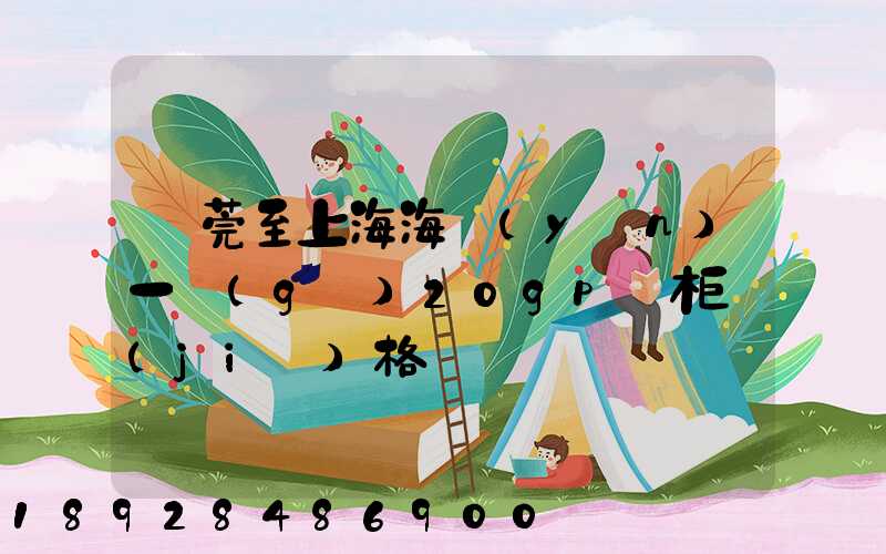 東莞至上海海運(yùn)一個(gè)20gp貨柜價(jià)格