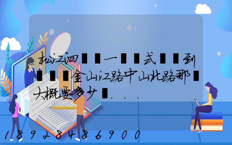 松江泗涇請一輛廂式貨車到長寧區金山江路中山北路那邊大概要多少錢...
