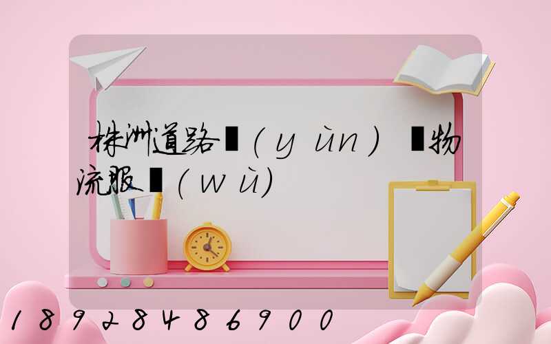 株洲道路運(yùn)輸物流服務(wù)