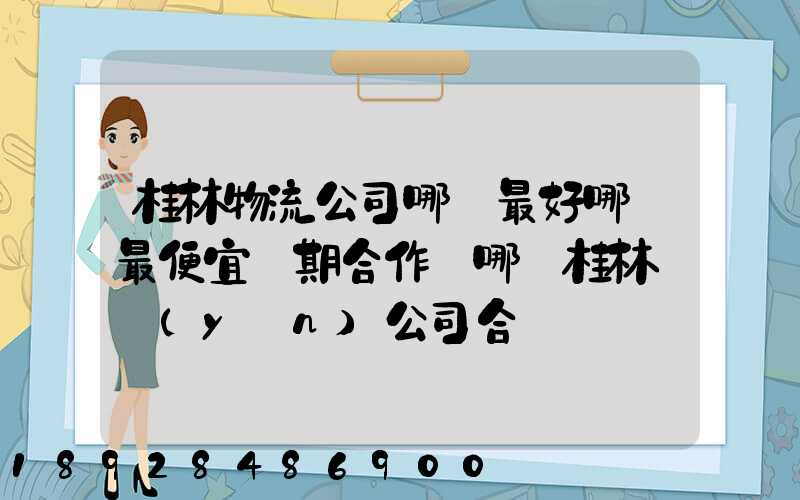 桂林物流公司哪個最好哪個最便宜長期合作選哪個桂林貨運(yùn)公司合適