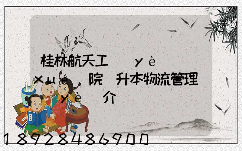 桂林航天工業(yè)學(xué)院專升本物流管理專業(yè)介紹