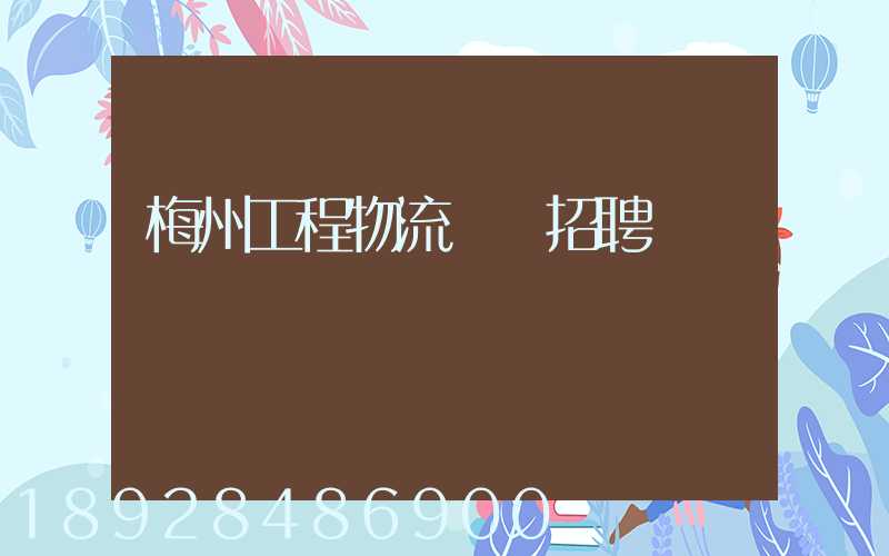 梅州工程物流運輸招聘