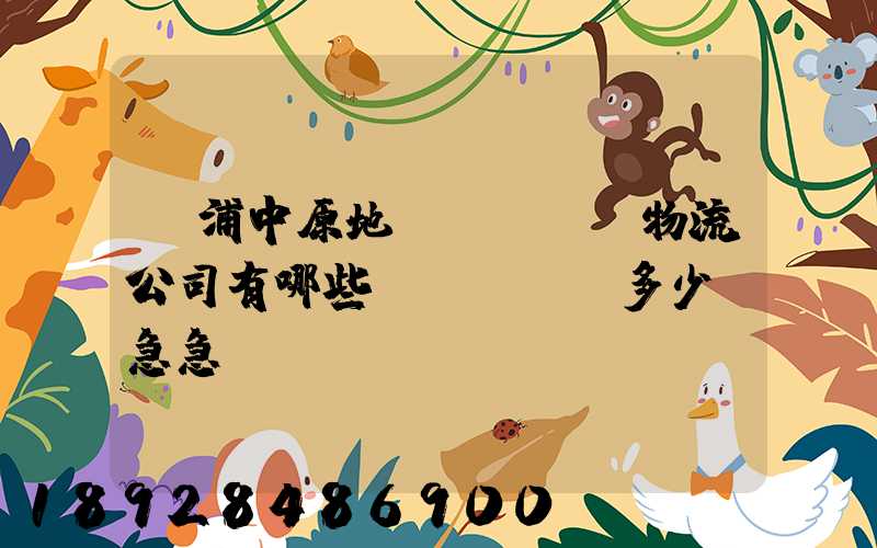 楊浦中原地區(qū)物流公司有哪些,電話號碼多少。急急