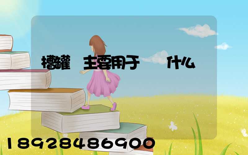 槽罐車主要用于運輸什么