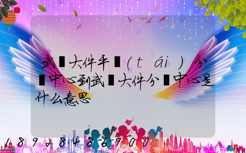 武漢大件平臺(tái)分揀中心到武漢大件分揀中心是什么意思