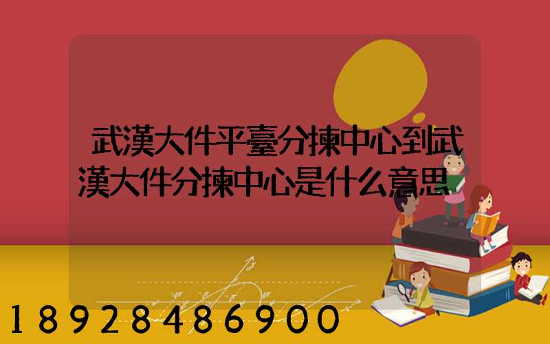 武漢大件平臺分揀中心到武漢大件分揀中心是什么意思