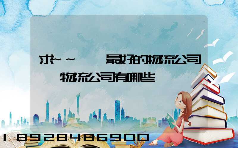 求~~東莞最好的物流公司東莞物流公司有哪些