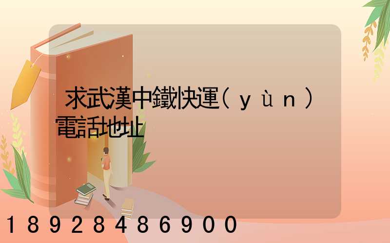 求武漢中鐵快運(yùn)電話地址
