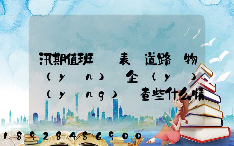 汛期值班記錄表對道路貨物運(yùn)輸企業(yè)應(yīng)檢查些什么情況