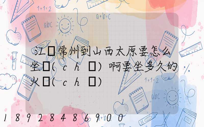 江蘇常州到山西太原要怎么坐車(chē)啊要坐多久的火車(chē)