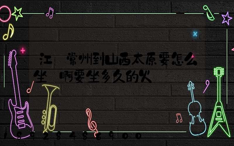 江蘇常州到山西太原要怎么坐車啊要坐多久的火車