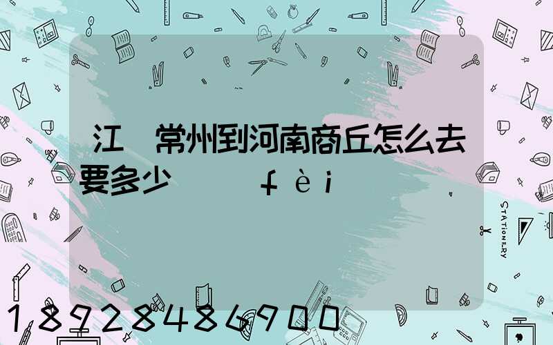 江蘇常州到河南商丘怎么去要多少車費(fèi)